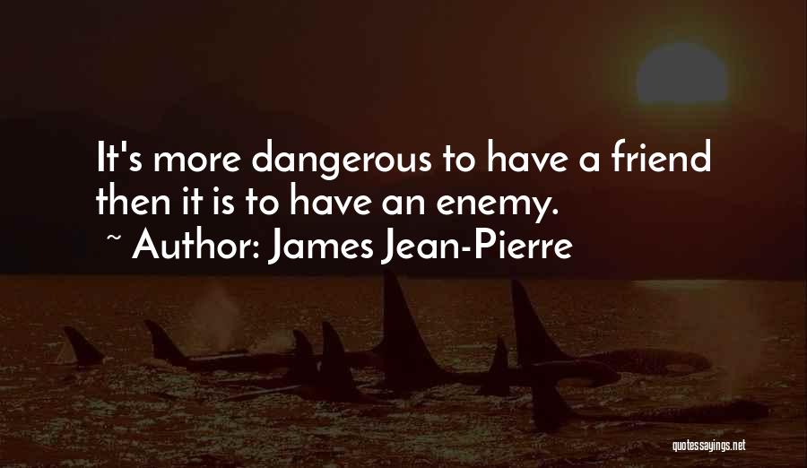 James Jean-Pierre Quotes: It's More Dangerous To Have A Friend Then It Is To Have An Enemy.