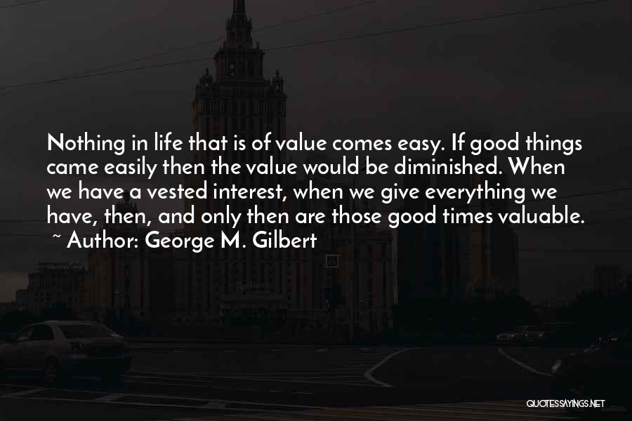 George M. Gilbert Quotes: Nothing In Life That Is Of Value Comes Easy. If Good Things Came Easily Then The Value Would Be Diminished.
