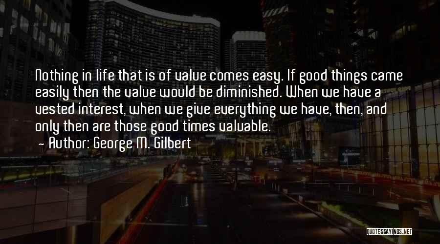 George M. Gilbert Quotes: Nothing In Life That Is Of Value Comes Easy. If Good Things Came Easily Then The Value Would Be Diminished.