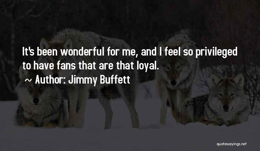 Jimmy Buffett Quotes: It's Been Wonderful For Me, And I Feel So Privileged To Have Fans That Are That Loyal.
