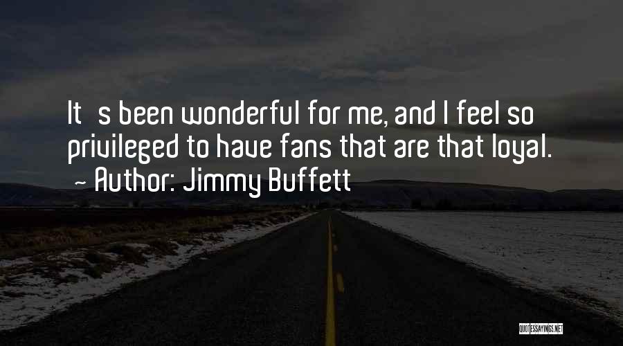 Jimmy Buffett Quotes: It's Been Wonderful For Me, And I Feel So Privileged To Have Fans That Are That Loyal.