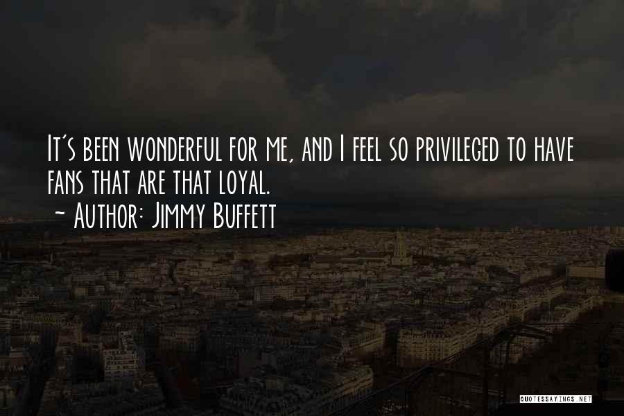Jimmy Buffett Quotes: It's Been Wonderful For Me, And I Feel So Privileged To Have Fans That Are That Loyal.
