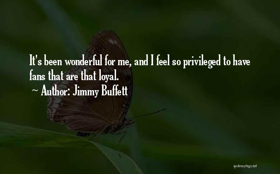 Jimmy Buffett Quotes: It's Been Wonderful For Me, And I Feel So Privileged To Have Fans That Are That Loyal.