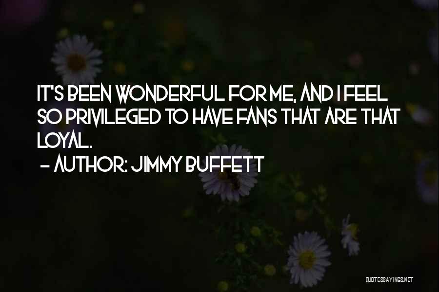 Jimmy Buffett Quotes: It's Been Wonderful For Me, And I Feel So Privileged To Have Fans That Are That Loyal.