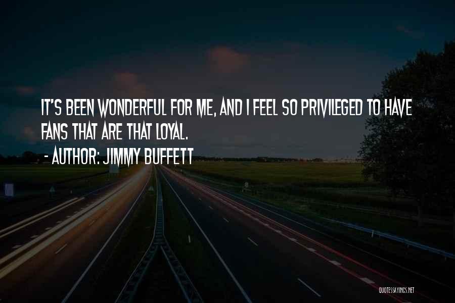 Jimmy Buffett Quotes: It's Been Wonderful For Me, And I Feel So Privileged To Have Fans That Are That Loyal.