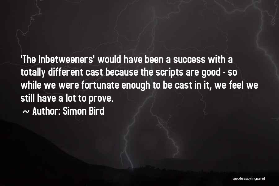 Simon Bird Quotes: 'the Inbetweeners' Would Have Been A Success With A Totally Different Cast Because The Scripts Are Good - So While