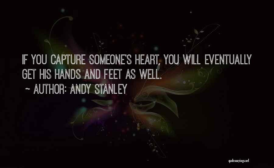 Andy Stanley Quotes: If You Capture Someone's Heart, You Will Eventually Get His Hands And Feet As Well.