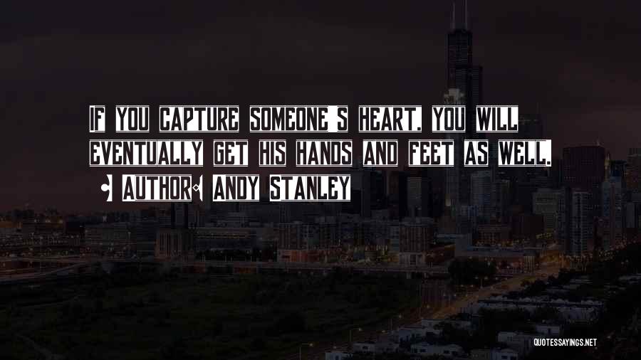 Andy Stanley Quotes: If You Capture Someone's Heart, You Will Eventually Get His Hands And Feet As Well.