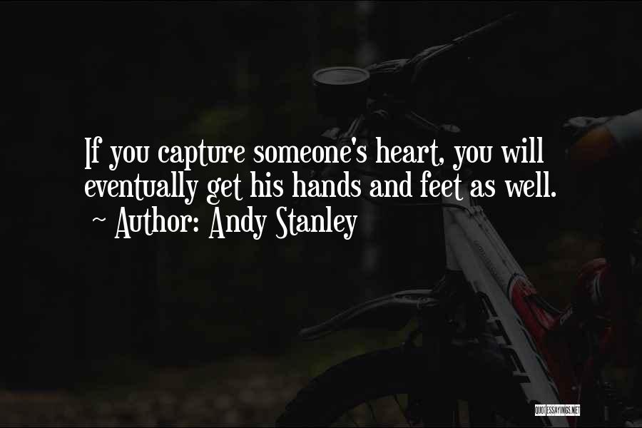 Andy Stanley Quotes: If You Capture Someone's Heart, You Will Eventually Get His Hands And Feet As Well.