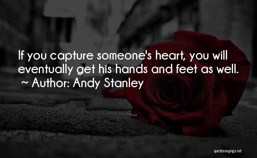 Andy Stanley Quotes: If You Capture Someone's Heart, You Will Eventually Get His Hands And Feet As Well.