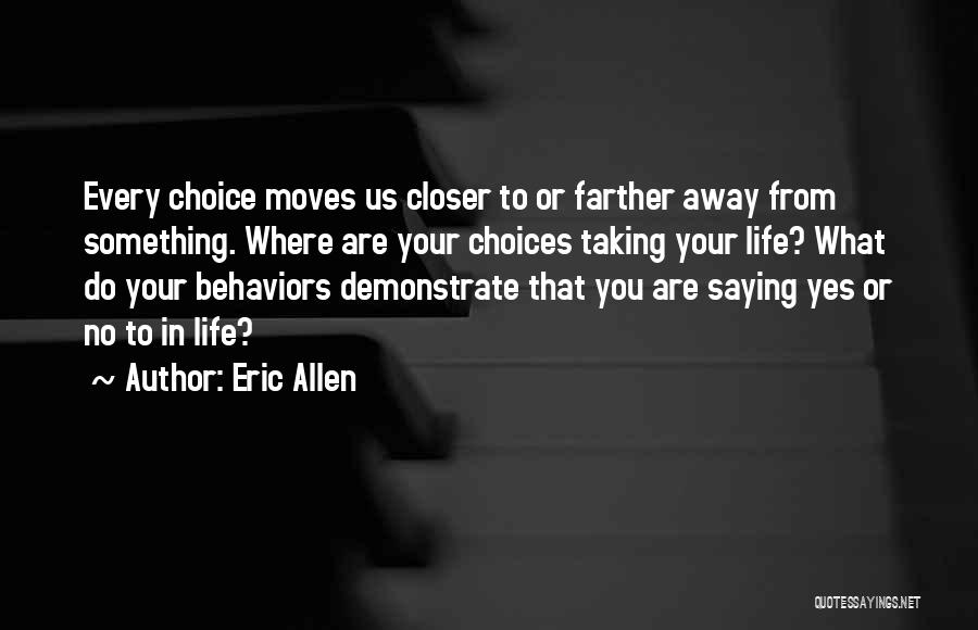Eric Allen Quotes: Every Choice Moves Us Closer To Or Farther Away From Something. Where Are Your Choices Taking Your Life? What Do