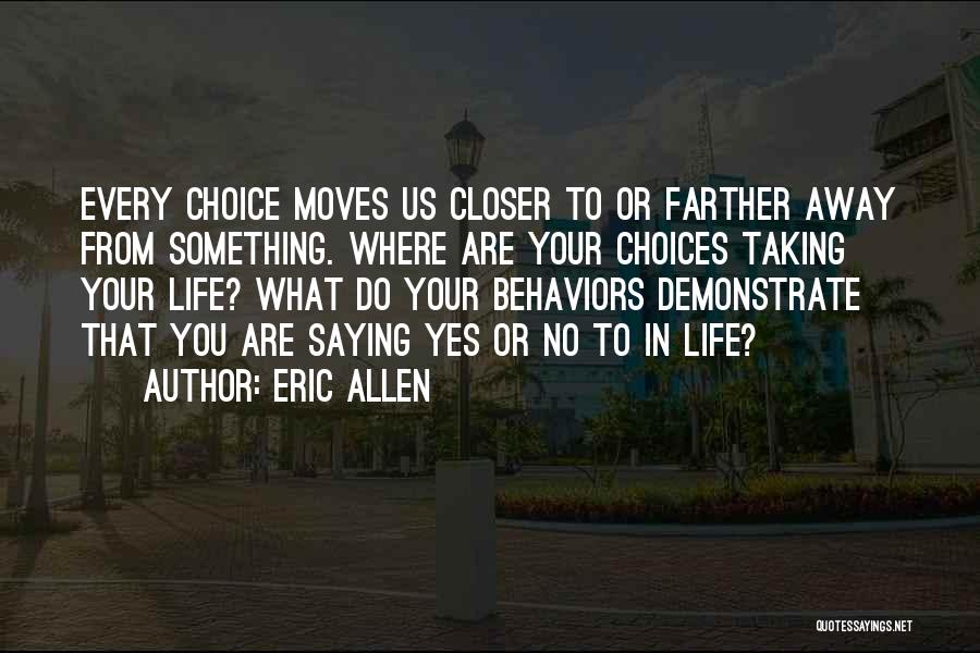 Eric Allen Quotes: Every Choice Moves Us Closer To Or Farther Away From Something. Where Are Your Choices Taking Your Life? What Do