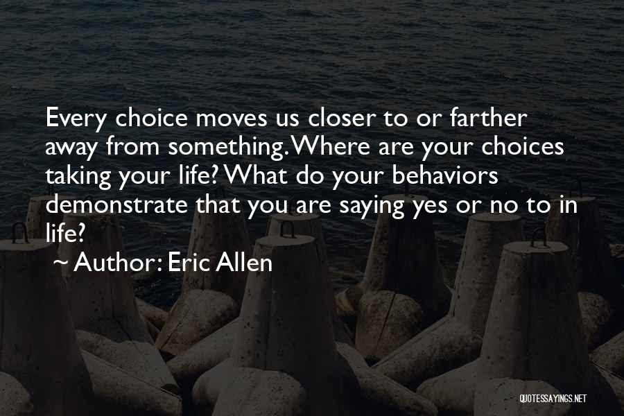 Eric Allen Quotes: Every Choice Moves Us Closer To Or Farther Away From Something. Where Are Your Choices Taking Your Life? What Do