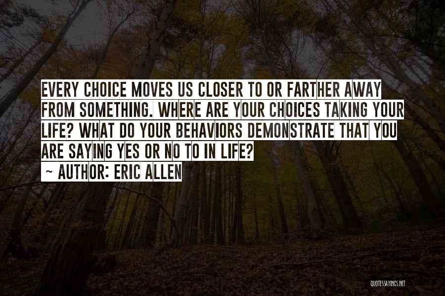 Eric Allen Quotes: Every Choice Moves Us Closer To Or Farther Away From Something. Where Are Your Choices Taking Your Life? What Do