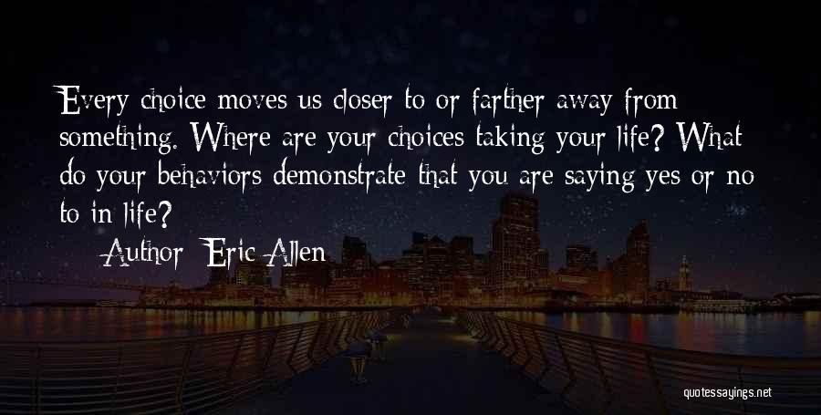 Eric Allen Quotes: Every Choice Moves Us Closer To Or Farther Away From Something. Where Are Your Choices Taking Your Life? What Do