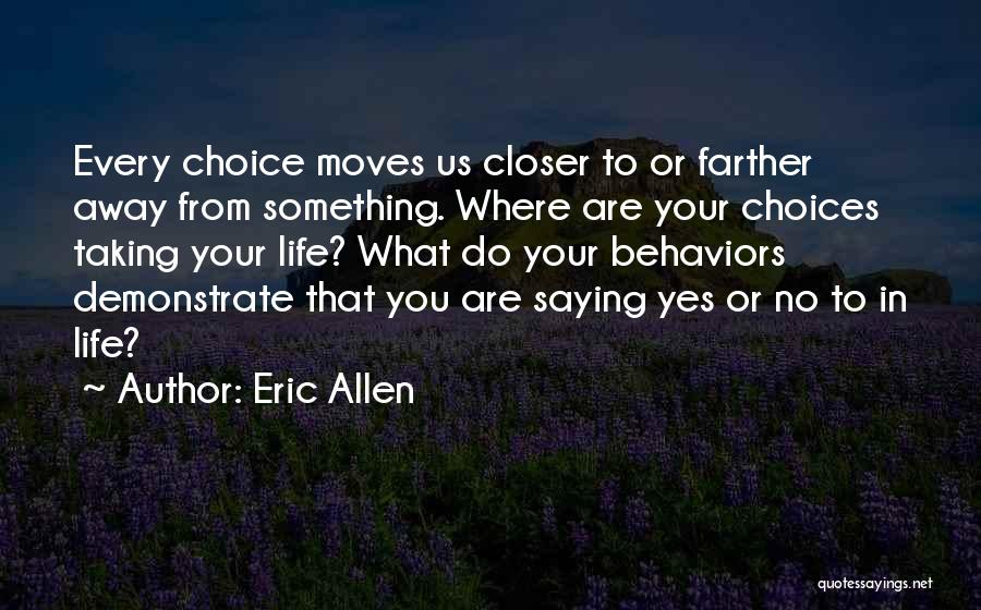 Eric Allen Quotes: Every Choice Moves Us Closer To Or Farther Away From Something. Where Are Your Choices Taking Your Life? What Do