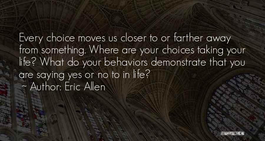 Eric Allen Quotes: Every Choice Moves Us Closer To Or Farther Away From Something. Where Are Your Choices Taking Your Life? What Do