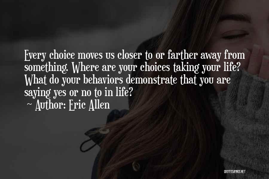 Eric Allen Quotes: Every Choice Moves Us Closer To Or Farther Away From Something. Where Are Your Choices Taking Your Life? What Do