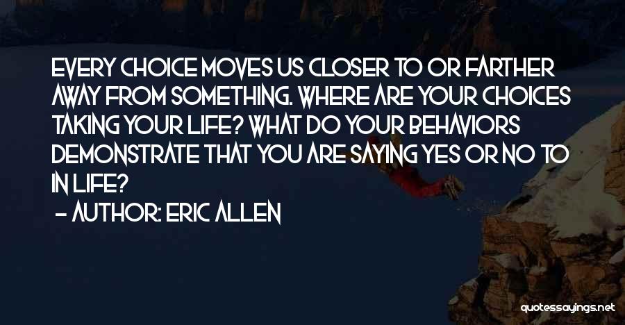 Eric Allen Quotes: Every Choice Moves Us Closer To Or Farther Away From Something. Where Are Your Choices Taking Your Life? What Do
