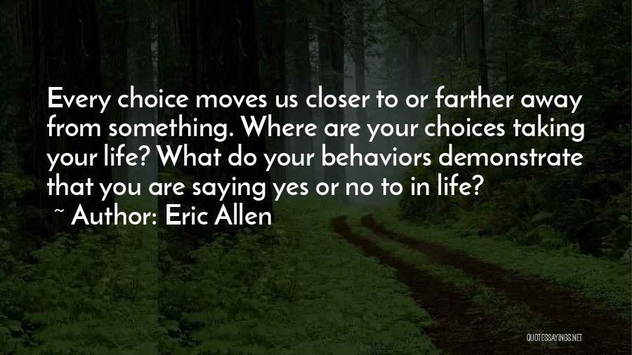 Eric Allen Quotes: Every Choice Moves Us Closer To Or Farther Away From Something. Where Are Your Choices Taking Your Life? What Do