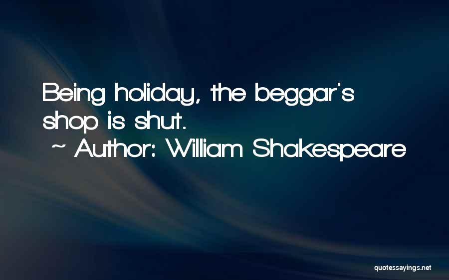William Shakespeare Quotes: Being Holiday, The Beggar's Shop Is Shut.