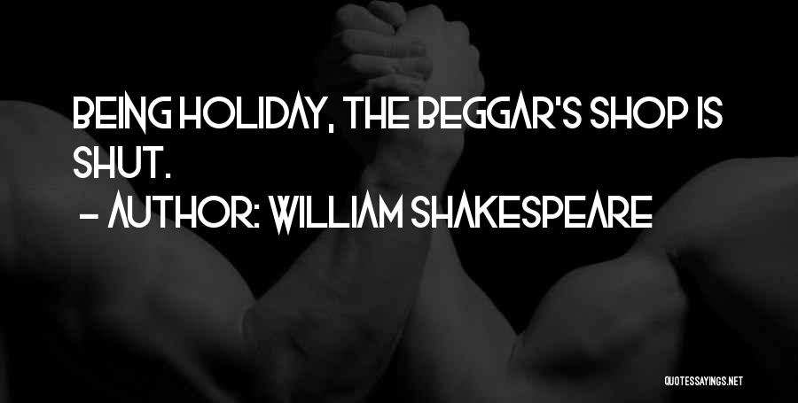 William Shakespeare Quotes: Being Holiday, The Beggar's Shop Is Shut.