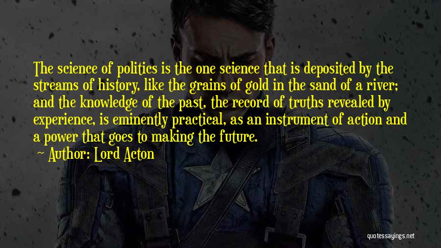 Lord Acton Quotes: The Science Of Politics Is The One Science That Is Deposited By The Streams Of History, Like The Grains Of
