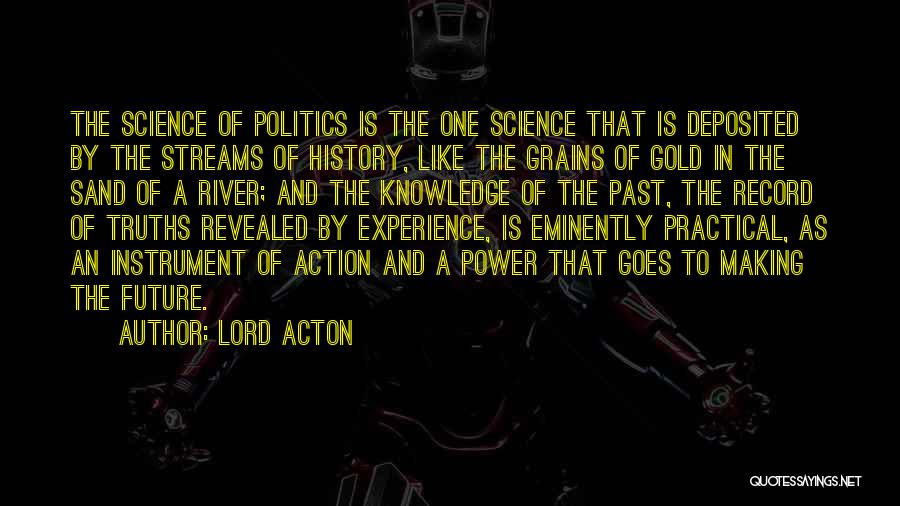 Lord Acton Quotes: The Science Of Politics Is The One Science That Is Deposited By The Streams Of History, Like The Grains Of
