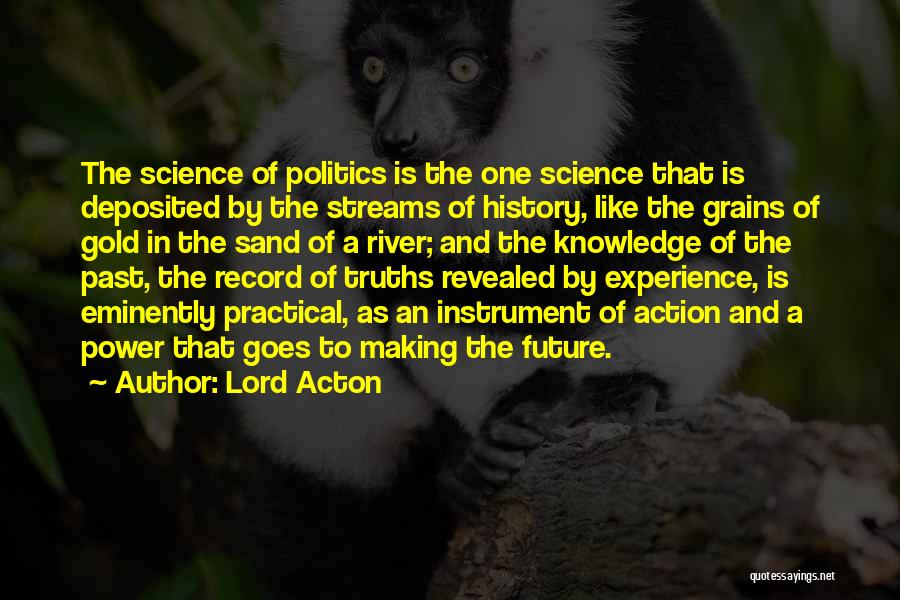 Lord Acton Quotes: The Science Of Politics Is The One Science That Is Deposited By The Streams Of History, Like The Grains Of