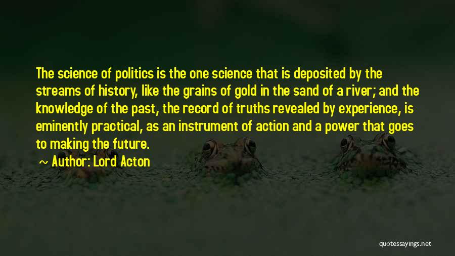 Lord Acton Quotes: The Science Of Politics Is The One Science That Is Deposited By The Streams Of History, Like The Grains Of