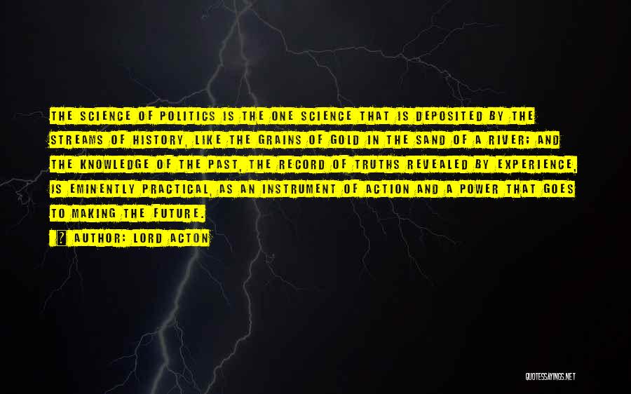 Lord Acton Quotes: The Science Of Politics Is The One Science That Is Deposited By The Streams Of History, Like The Grains Of