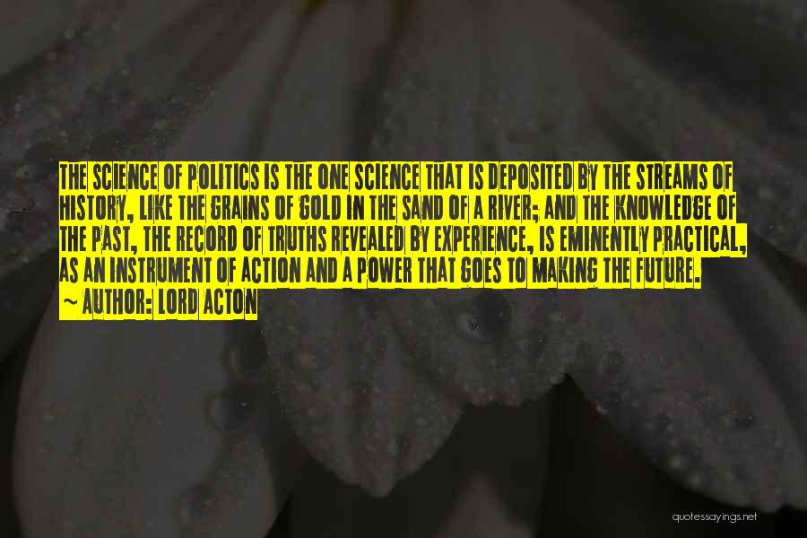 Lord Acton Quotes: The Science Of Politics Is The One Science That Is Deposited By The Streams Of History, Like The Grains Of