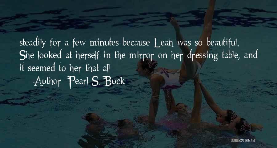 Pearl S. Buck Quotes: Steadily For A Few Minutes Because Leah Was So Beautiful. She Looked At Herself In The Mirror On Her Dressing