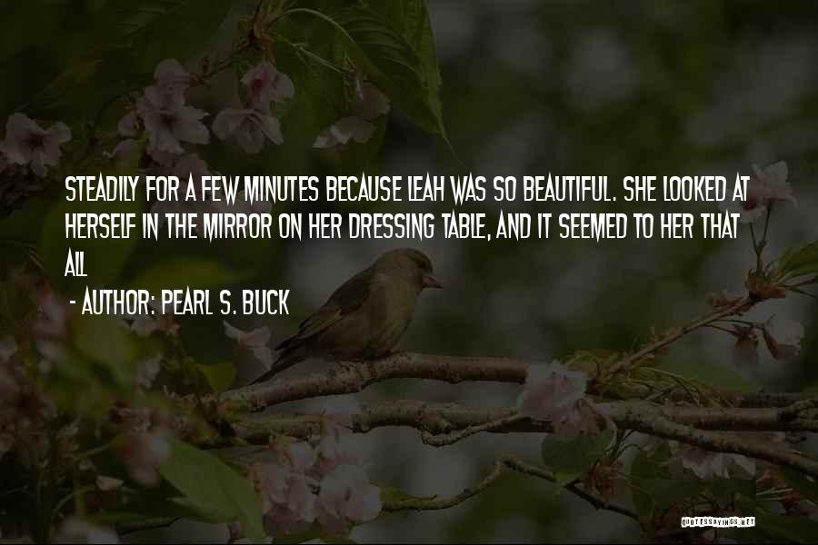 Pearl S. Buck Quotes: Steadily For A Few Minutes Because Leah Was So Beautiful. She Looked At Herself In The Mirror On Her Dressing