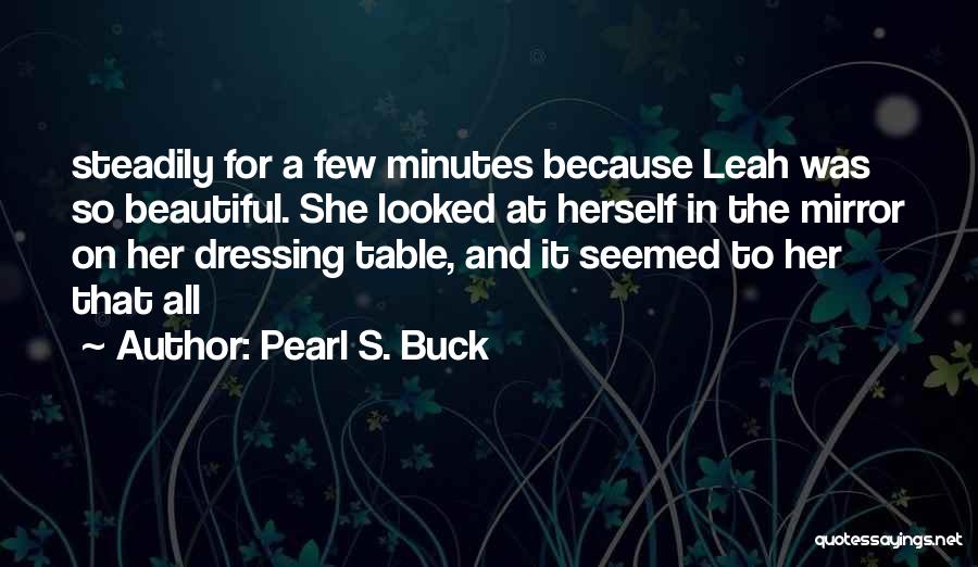 Pearl S. Buck Quotes: Steadily For A Few Minutes Because Leah Was So Beautiful. She Looked At Herself In The Mirror On Her Dressing