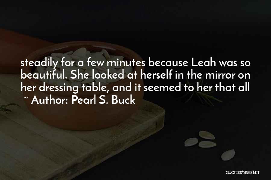 Pearl S. Buck Quotes: Steadily For A Few Minutes Because Leah Was So Beautiful. She Looked At Herself In The Mirror On Her Dressing