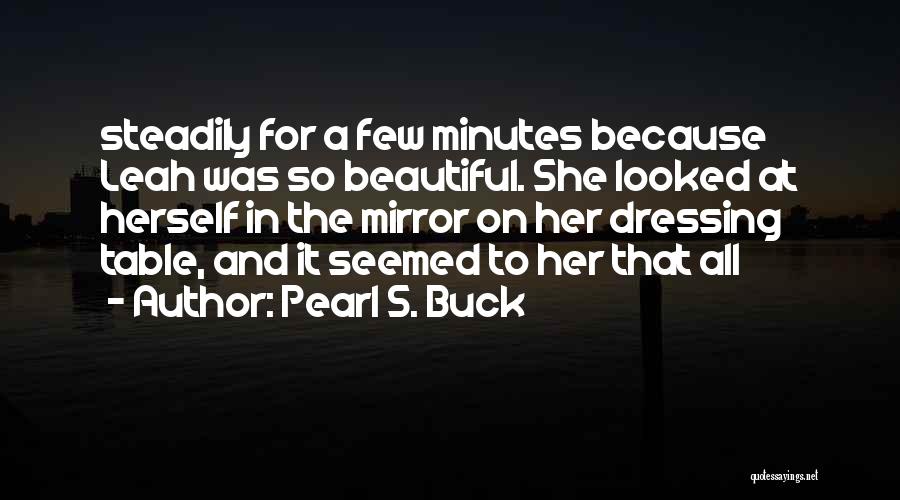 Pearl S. Buck Quotes: Steadily For A Few Minutes Because Leah Was So Beautiful. She Looked At Herself In The Mirror On Her Dressing