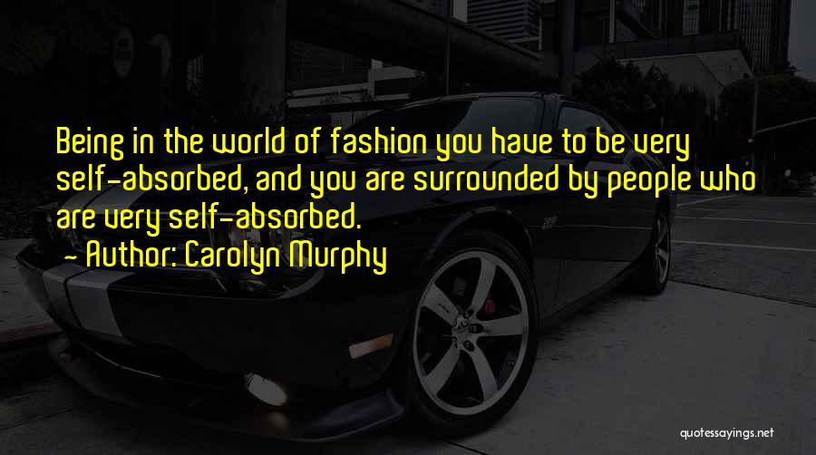 Carolyn Murphy Quotes: Being In The World Of Fashion You Have To Be Very Self-absorbed, And You Are Surrounded By People Who Are