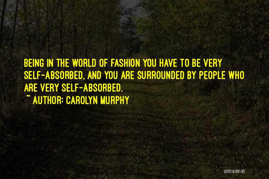 Carolyn Murphy Quotes: Being In The World Of Fashion You Have To Be Very Self-absorbed, And You Are Surrounded By People Who Are