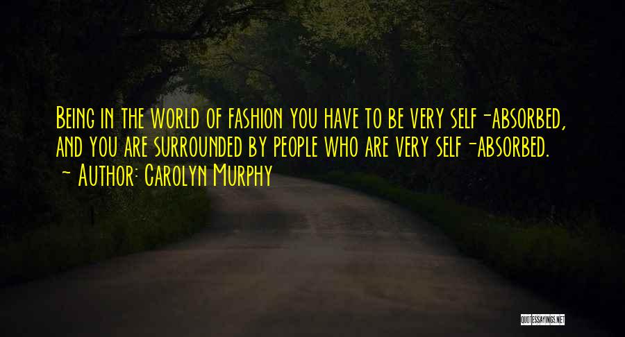 Carolyn Murphy Quotes: Being In The World Of Fashion You Have To Be Very Self-absorbed, And You Are Surrounded By People Who Are