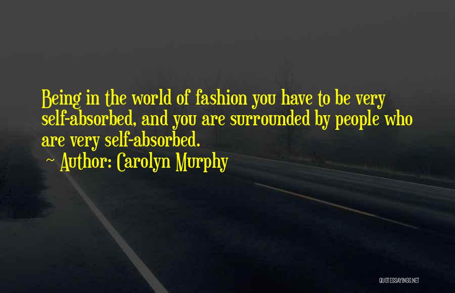 Carolyn Murphy Quotes: Being In The World Of Fashion You Have To Be Very Self-absorbed, And You Are Surrounded By People Who Are