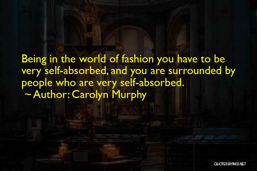 Carolyn Murphy Quotes: Being In The World Of Fashion You Have To Be Very Self-absorbed, And You Are Surrounded By People Who Are