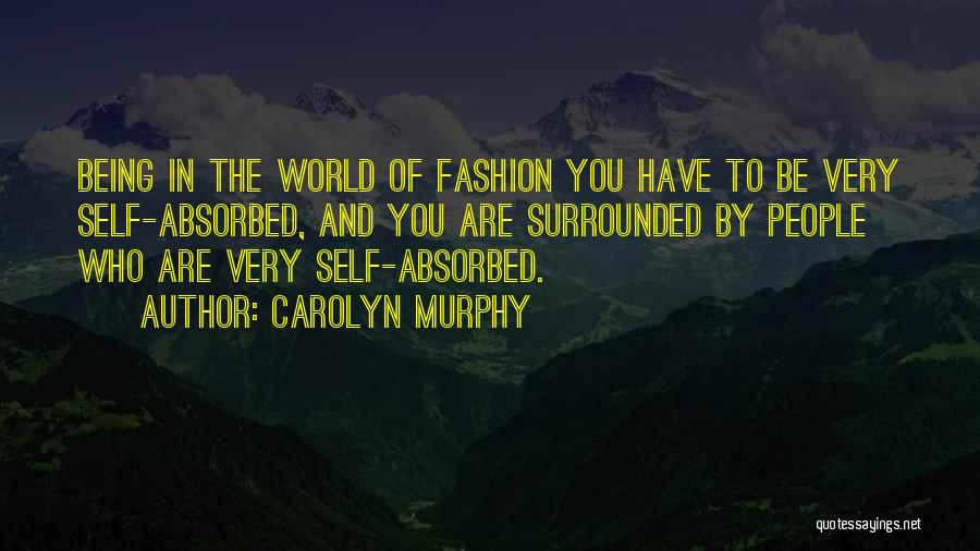 Carolyn Murphy Quotes: Being In The World Of Fashion You Have To Be Very Self-absorbed, And You Are Surrounded By People Who Are