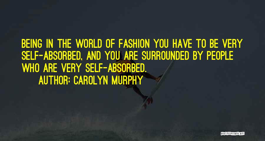Carolyn Murphy Quotes: Being In The World Of Fashion You Have To Be Very Self-absorbed, And You Are Surrounded By People Who Are