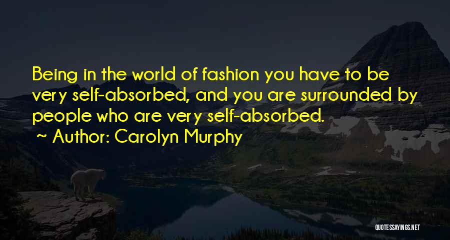 Carolyn Murphy Quotes: Being In The World Of Fashion You Have To Be Very Self-absorbed, And You Are Surrounded By People Who Are