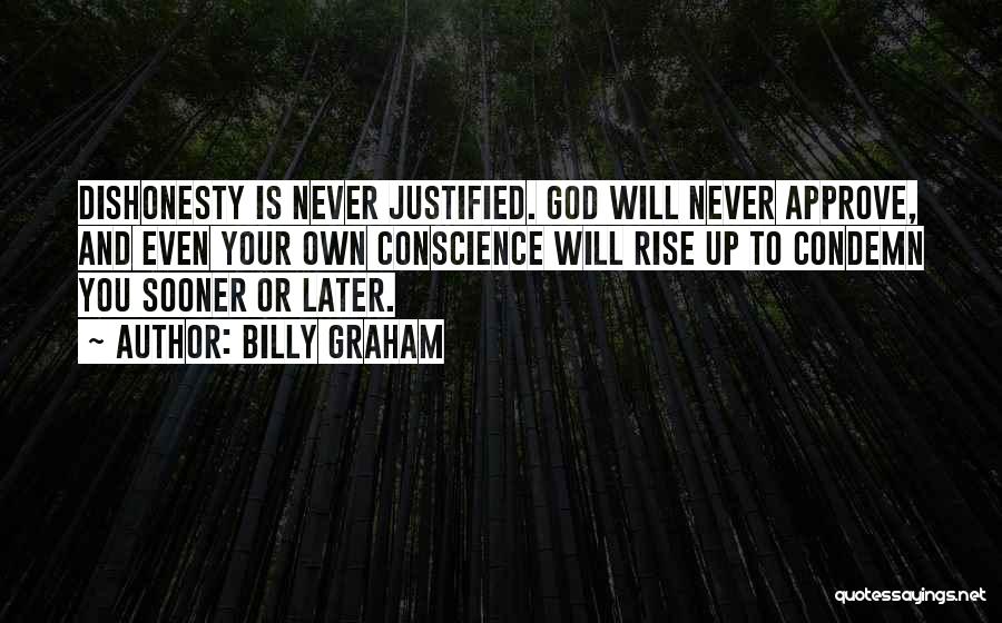 Billy Graham Quotes: Dishonesty Is Never Justified. God Will Never Approve, And Even Your Own Conscience Will Rise Up To Condemn You Sooner