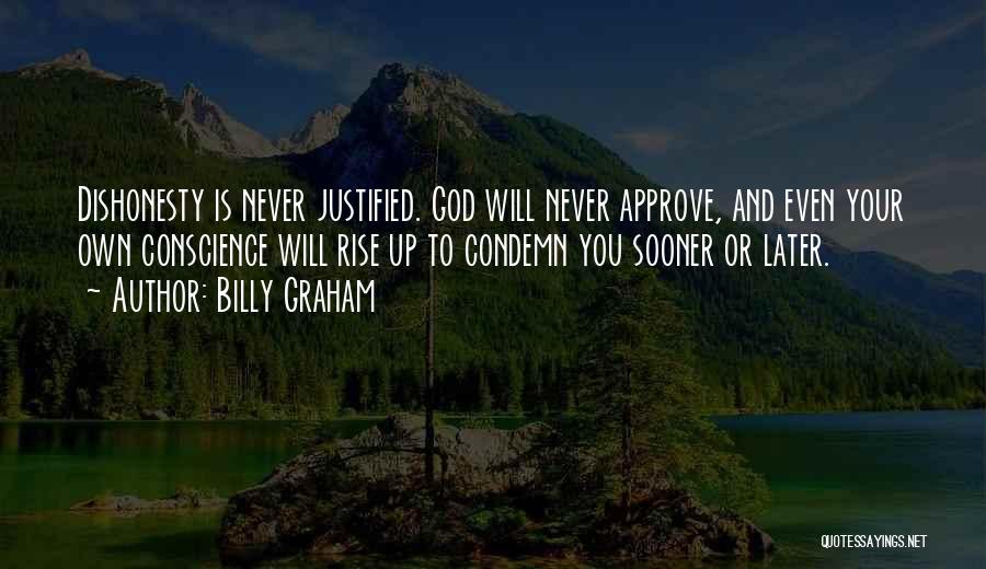 Billy Graham Quotes: Dishonesty Is Never Justified. God Will Never Approve, And Even Your Own Conscience Will Rise Up To Condemn You Sooner