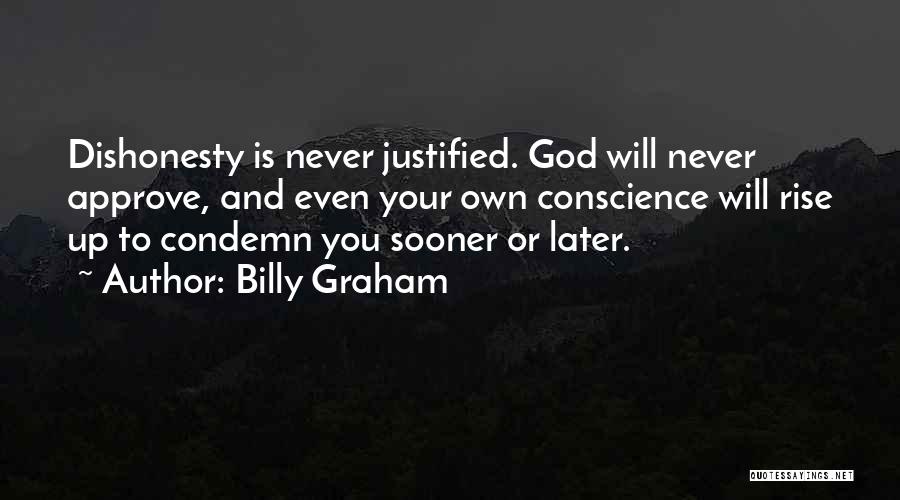 Billy Graham Quotes: Dishonesty Is Never Justified. God Will Never Approve, And Even Your Own Conscience Will Rise Up To Condemn You Sooner