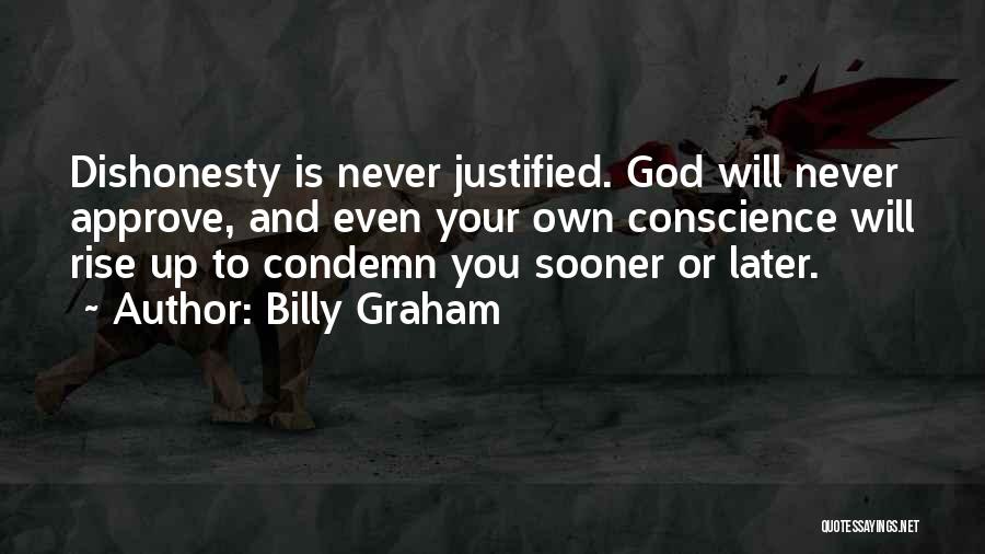 Billy Graham Quotes: Dishonesty Is Never Justified. God Will Never Approve, And Even Your Own Conscience Will Rise Up To Condemn You Sooner