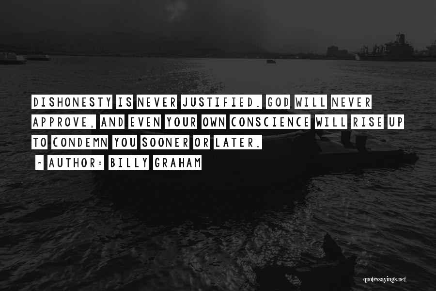Billy Graham Quotes: Dishonesty Is Never Justified. God Will Never Approve, And Even Your Own Conscience Will Rise Up To Condemn You Sooner